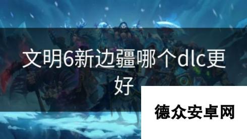 文明6新边疆哪个dlc更好